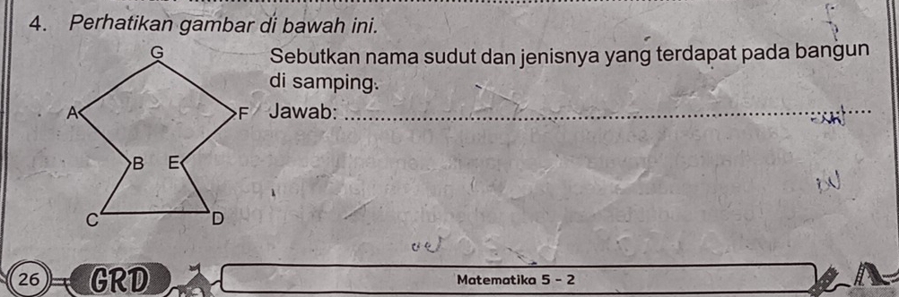 Perhatikan gambar di bawah ini. 
Sebutkan nama sudut dan jenisnya yang terdapat pada bangun 
di samping. 
Jawab:
26 GRD Matematika 5-2