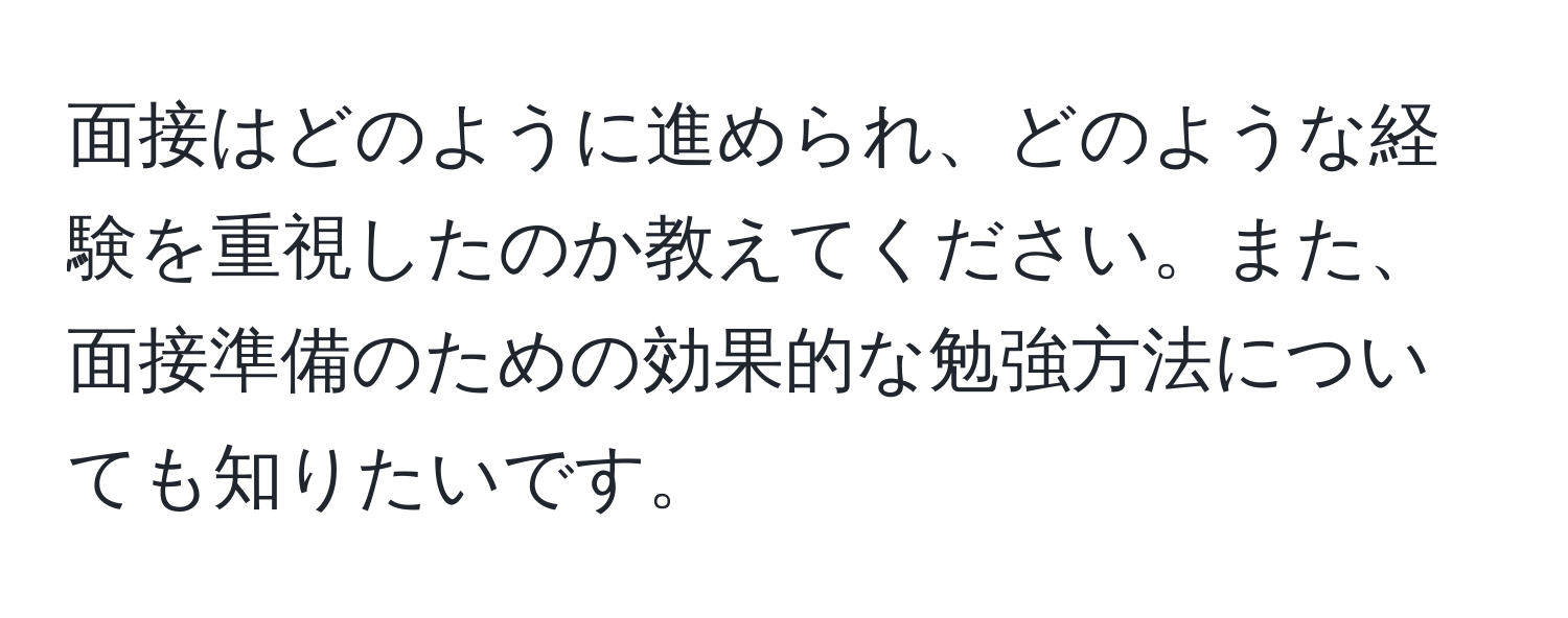 面接はどのように進められ、どのような経験を重視したのか教えてください。また、面接準備のための効果的な勉強方法についても知りたいです。