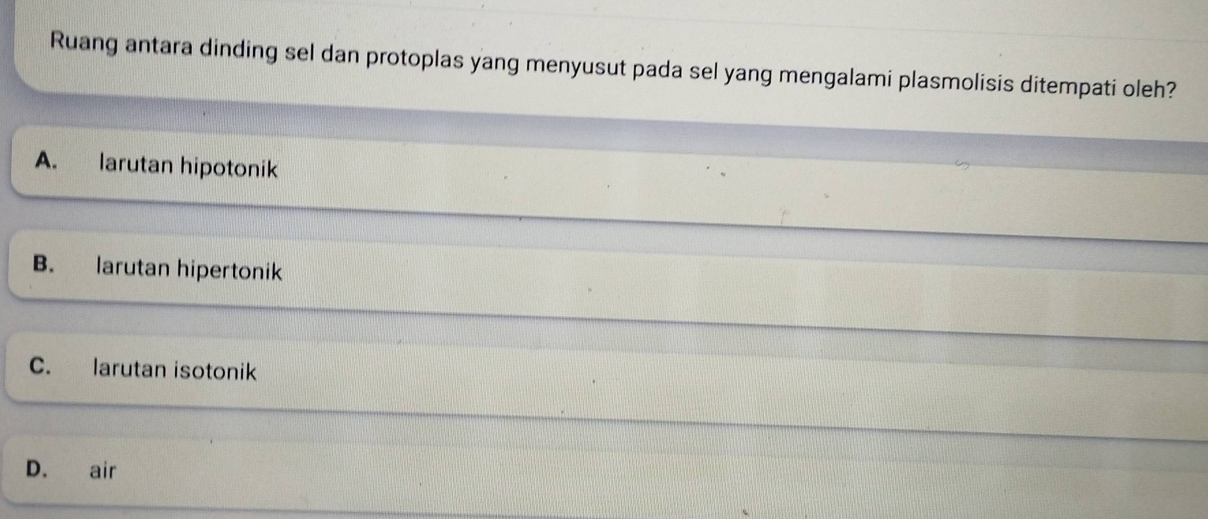 Ruang antara dinding sel dan protoplas yang menyusut pada sel yang mengalami plasmolisis ditempati oleh?
A. larutan hipotonik
B. larutan hipertonik
C. larutan isotonik
D. air