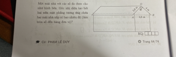 Một mái nhà với các số đo được ch 
như hình bèn. Góc nhà diện tạo bà 
hai nửa mặt phẳng tưng ứng chư 
hai mái nhà xắp xí bao nhiều đō (là 
tròn số děn hàng đơn vj)? 
GV: PHAM LÊ DUY ◎ Trang 64/74