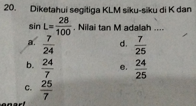 Diketahui segitiga KLM siku-siku di K dan
sin L= 28/100 . Nilai tan M adalah ....
a.  7/24   7/25 
d.
b.  24/7 
e.  24/25 
C.  25/7 
anarl