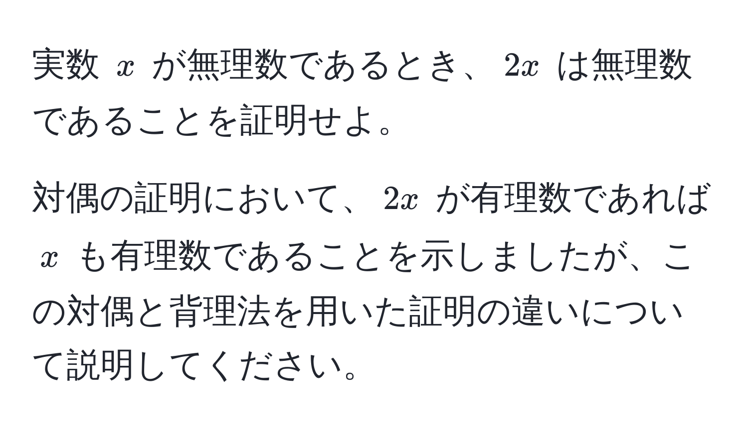 実数 $x$ が無理数であるとき、$2x$ は無理数であることを証明せよ。

対偶の証明において、$2x$ が有理数であれば $x$ も有理数であることを示しましたが、この対偶と背理法を用いた証明の違いについて説明してください。