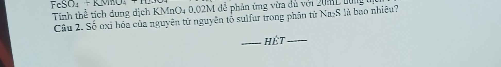 FeSO₄ + KMHO4 +H 
Tính thể tích dung dịch KMnO4 0,02M đề phản ứng vừa đủ với 20mL lung 
Câu 2. Số oxi hóa của nguyên tử nguyên tổ sulfur trong phân tử Na₂S là bao nhiêu? 
_HÉT_