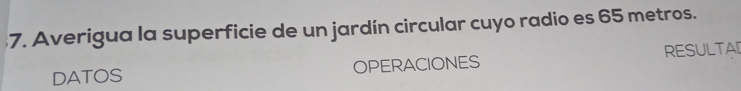 Averigua la superficie de un jardín circular cuyo radio es 65 metros. 
DATOS OPERACIONES RESULTAD