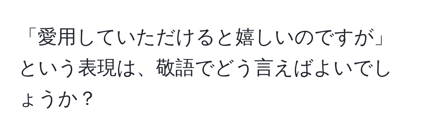 「愛用していただけると嬉しいのですが」という表現は、敬語でどう言えばよいでしょうか？