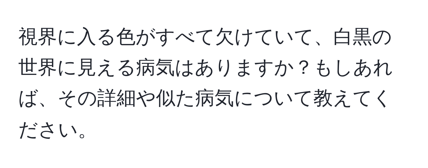 視界に入る色がすべて欠けていて、白黒の世界に見える病気はありますか？もしあれば、その詳細や似た病気について教えてください。