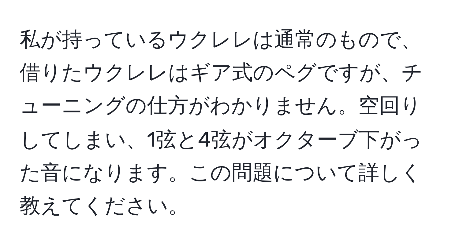 私が持っているウクレレは通常のもので、借りたウクレレはギア式のペグですが、チューニングの仕方がわかりません。空回りしてしまい、1弦と4弦がオクターブ下がった音になります。この問題について詳しく教えてください。