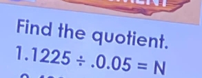 Find the quotient.
1.1225/ .0.05=N