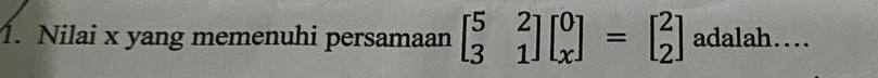 Nilai x yang memenuhi persamaan beginbmatrix 5&2 3&1endbmatrix beginbmatrix 0 xendbmatrix =beginbmatrix 2 2endbmatrix adalah....