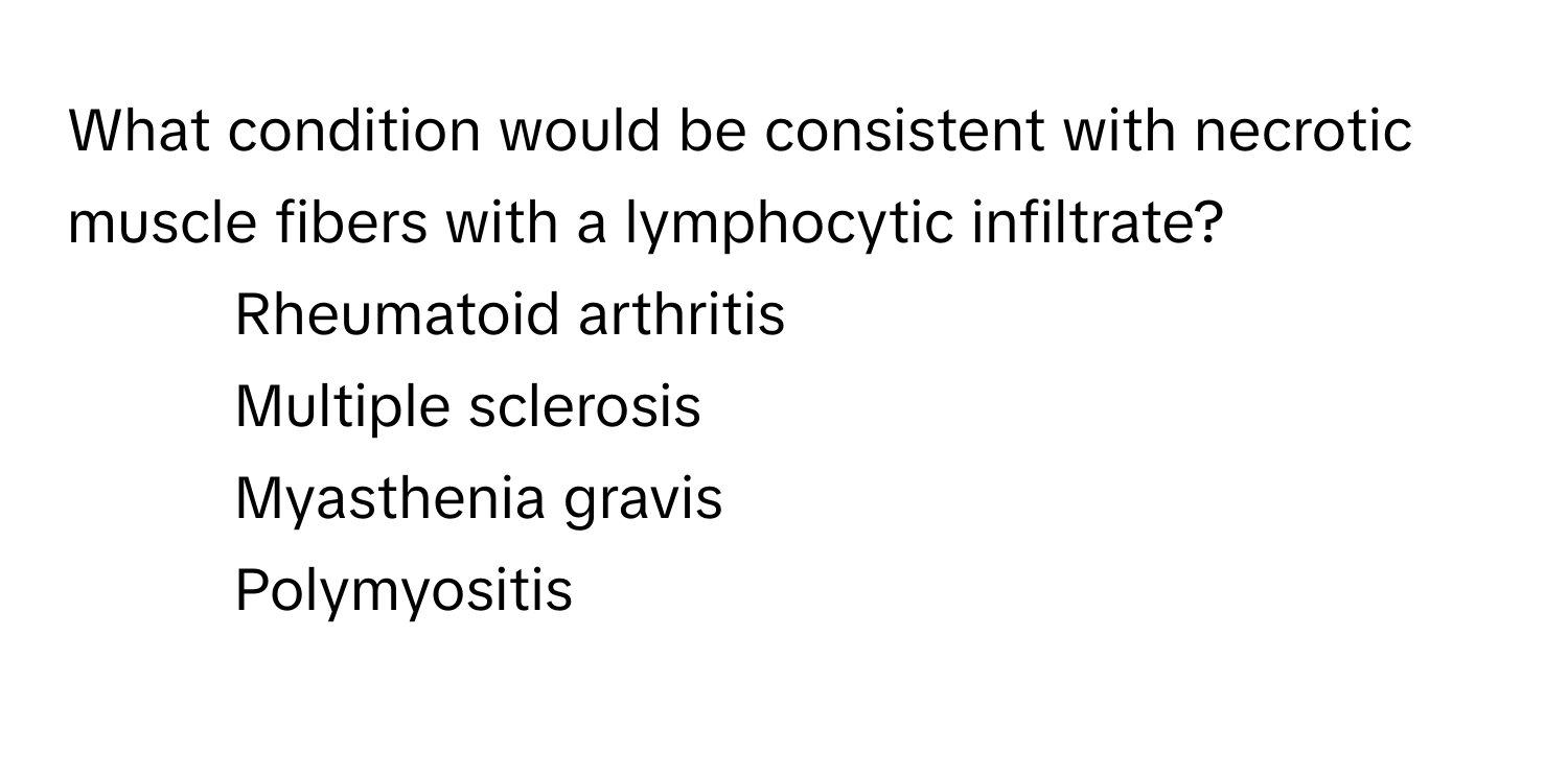 What condition would be consistent with necrotic muscle fibers with a lymphocytic infiltrate?

1) Rheumatoid arthritis
2) Multiple sclerosis
3) Myasthenia gravis
4) Polymyositis