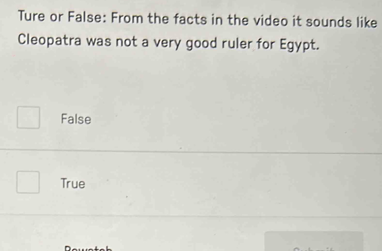 Ture or False: From the facts in the video it sounds like
Cleopatra was not a very good ruler for Egypt.
False
True