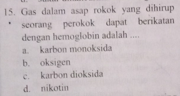 Gas dalam asap rokok yang dihirup
seorang perokok dapat berikatan
dengan hemoglobin adalah ....
a. karbon monoksida
b. oksigen
c. karbon dioksida
d. nikotin