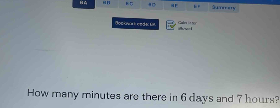 6A 6 B 6C 6D 6E 6 F Summary 
Calculator 
Bookwork code: 6A allowed 
How many minutes are there in 6 days and 7 hours?