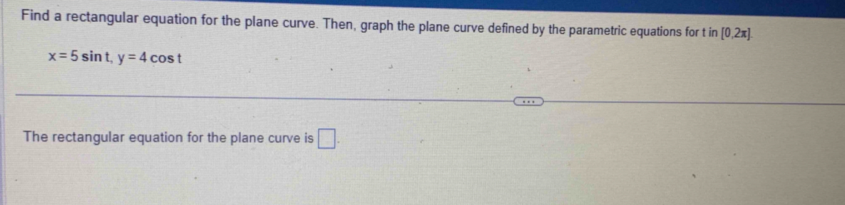 Find a rectangular equation for the plane curve. Then, graph the plane curve defined by the parametric equations for t in [0,2π ].
x=5sin t, y=4cos t
The rectangular equation for the plane curve is □ .