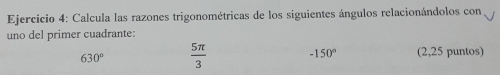 Calcula las razones trigonométricas de los siguientes ángulos relacionándolos con 
uno del primer cuadrante:
630°  5π /3  -150° (2,25 puntos)