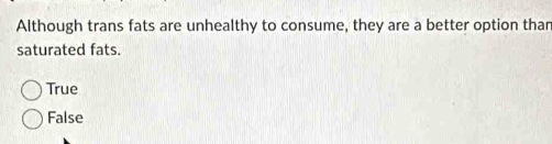 Although trans fats are unhealthy to consume, they are a better option than
saturated fats.
True
False