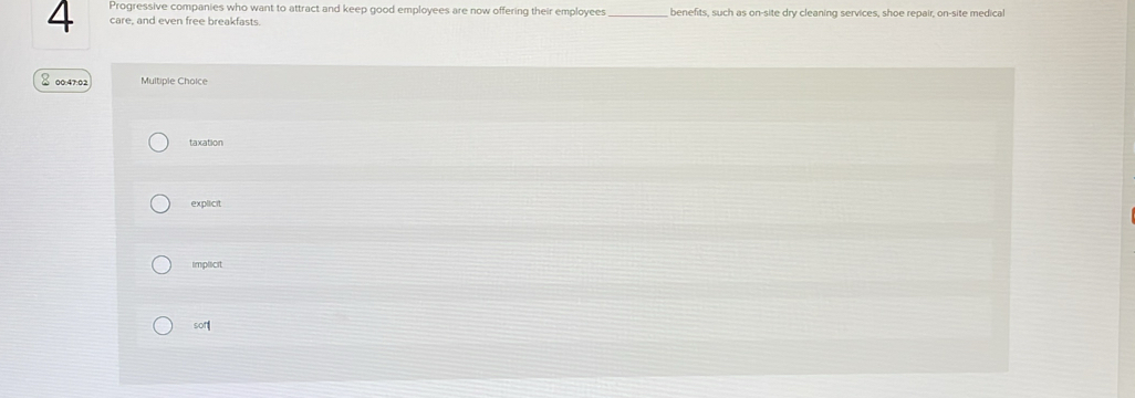 Progressive companies who want to attract and keep good employees are now offering their employees_ , benefits, such as on-site dry cleaning services, shoe repair, on-site medical
care, and even free breakfasts.
% 00:47:02 Multiple Choice
taxation
explicit
implicit
son