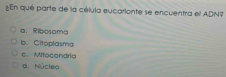 ¿En qué parte de la célula eucarionte se encuentra el ADN?
a. Ribosoma
b. Citoplasma
c. Mitocondria
d. Núcleo