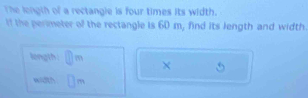 The length of a rectangie is four times its width. 
If the perimeter of the rectangle is 60 m, find its length and width. 
longth : m
× 
width . m