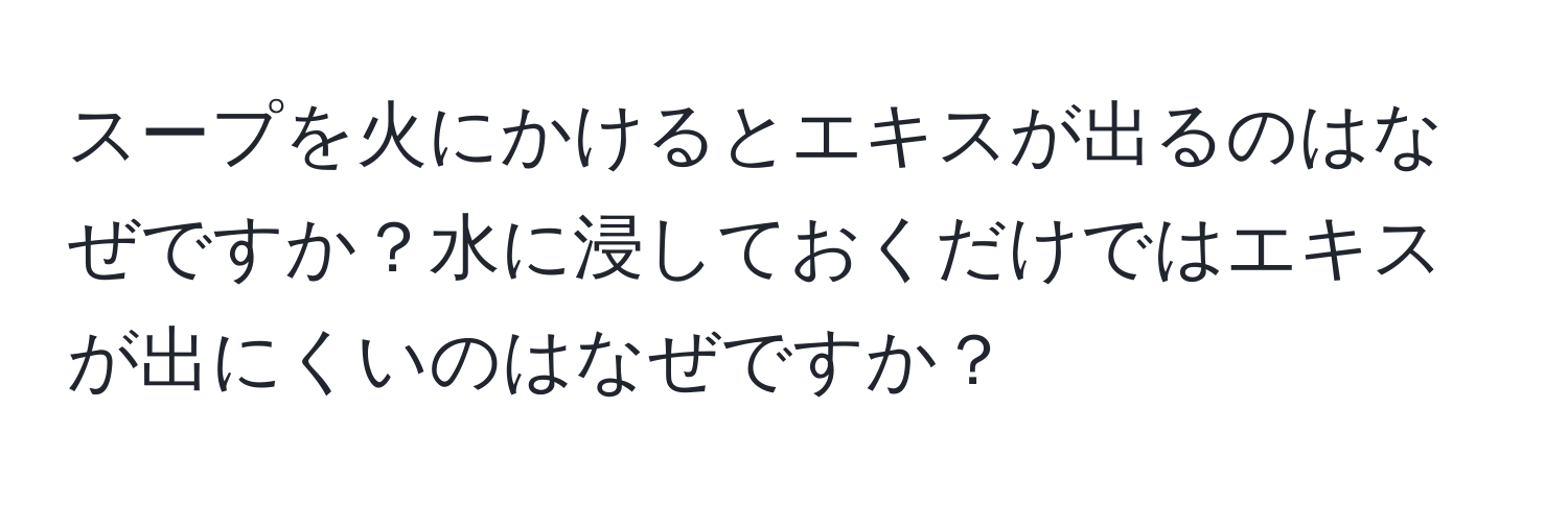 スープを火にかけるとエキスが出るのはなぜですか？水に浸しておくだけではエキスが出にくいのはなぜですか？