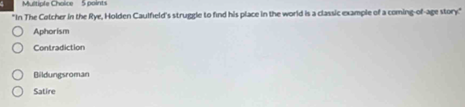Multipfe Chaice 5 points
"In The Cotcher in the Rye, Holden Caulfield's struggle to find his place in the world is a classic example of a coming-of-age story."
Aphorism
Contradiction
Bildungsroman
Satire