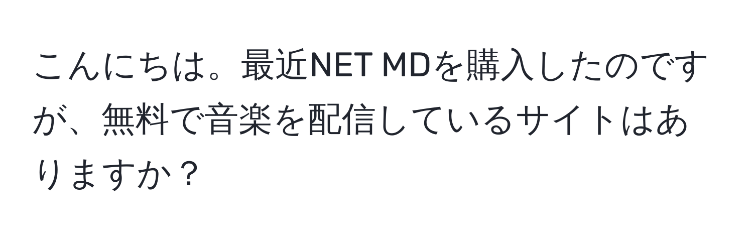 こんにちは。最近NET MDを購入したのですが、無料で音楽を配信しているサイトはありますか？