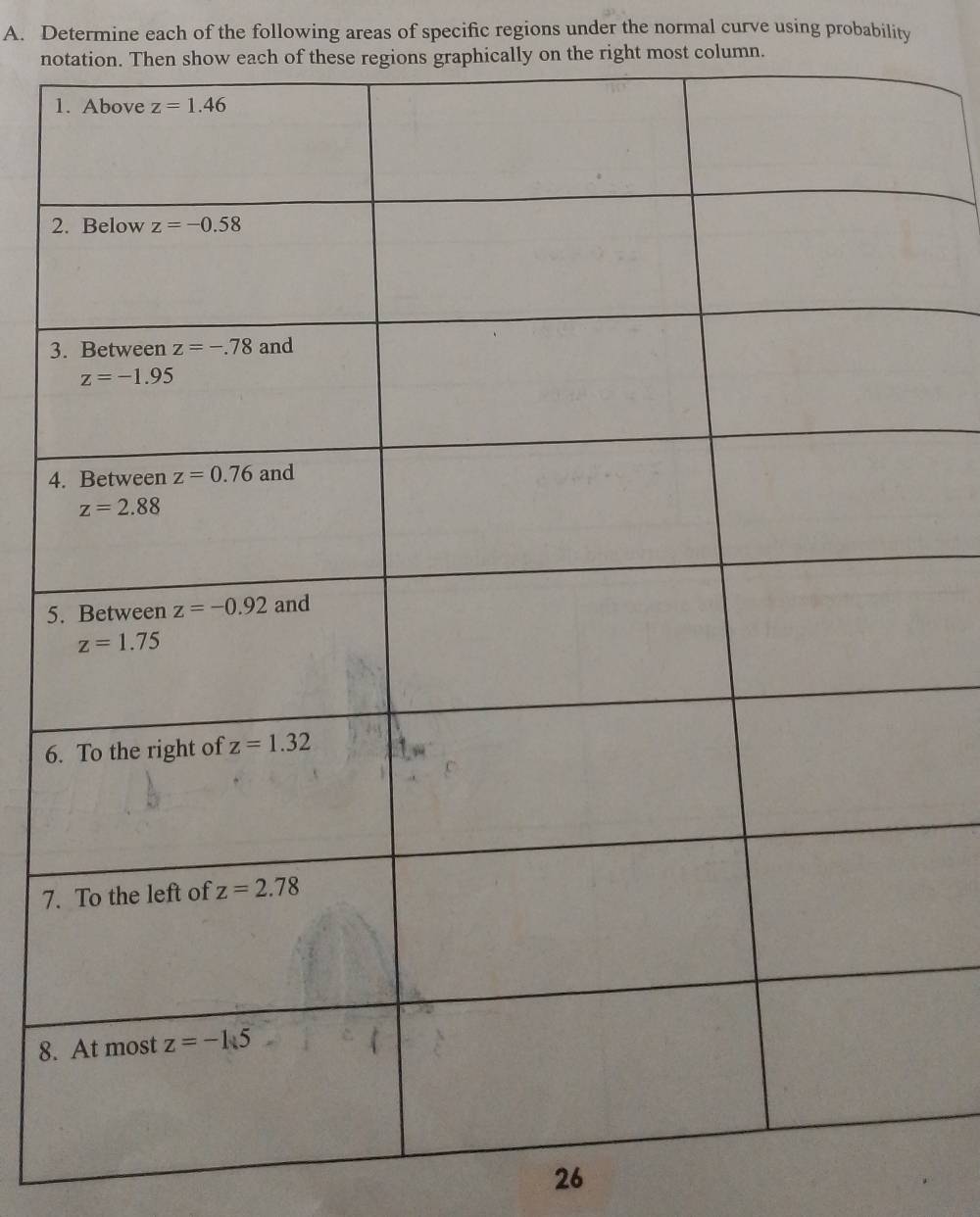 Determine each of the following areas of specific regions under the normal curve using probability
notation. Then show each of these regions graphically on the right most column.
1
2
3
4
5
6.
7.
8.
26