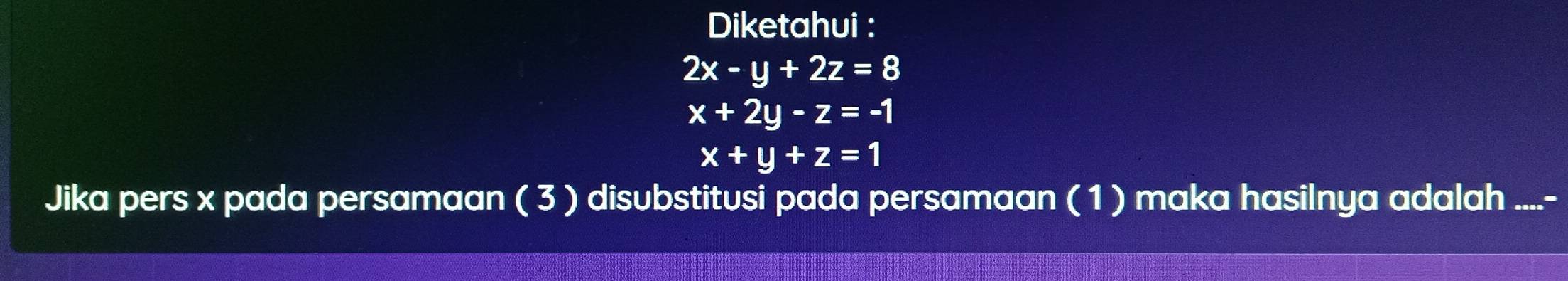 Diketahui :
2x-y+2z=8
x+2y-z=-1
x+y+z=1
Jika pers x pada persamaan ( 3 ) disubstitusi pada persamaan ( 1 ) maka hasilnya adalah ....-