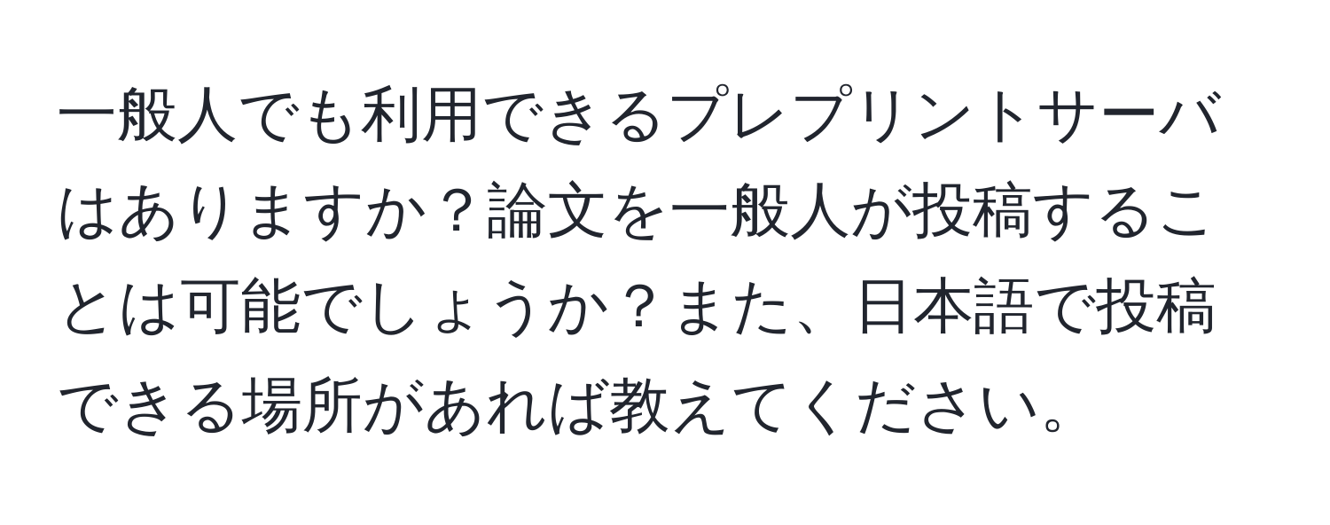 一般人でも利用できるプレプリントサーバはありますか？論文を一般人が投稿することは可能でしょうか？また、日本語で投稿できる場所があれば教えてください。