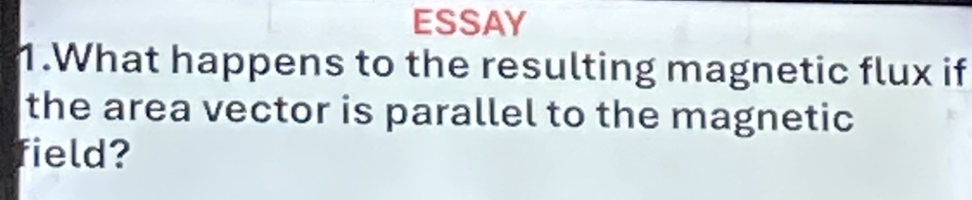 ESSAY 
1.What happens to the resulting magnetic flux if 
the area vector is parallel to the magnetic 
field?