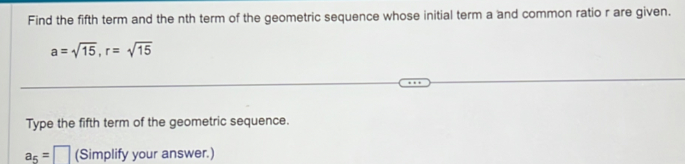 Find the fifth term and the nth term of the geometric sequence whose initial term a and common ratio r are given.
a=sqrt(15), r=sqrt(15)
Type the fifth term of the geometric sequence.
a_5=□ (Simplify your answer.)