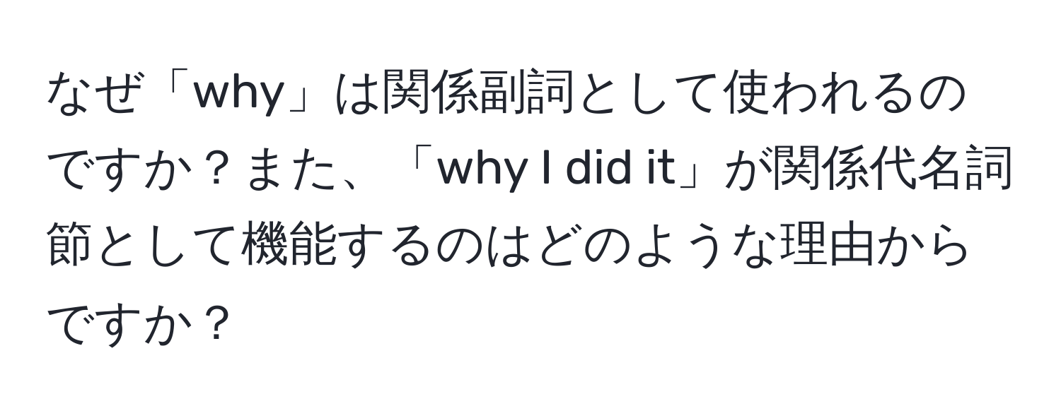 なぜ「why」は関係副詞として使われるのですか？また、「why I did it」が関係代名詞節として機能するのはどのような理由からですか？