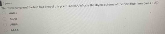 The rhyme scheme of the first four lines of this poem is ABBA. What is the rhyme scheme of the next four lines (lines 5-8)?
AABB
ABAB
ABBA
AAAA