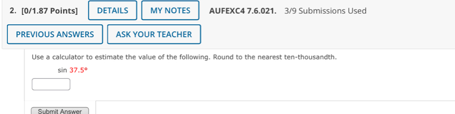 DETAILS MY NOTES AUFEXC4 7.6.021. 3/9 Submissions Used 
PREVIOUS ANSWERS ASK YOUR TEACHER 
Use a calculator to estimate the value of the following. Round to the nearest ten-thousandth.
sin 37.5°
Submit Answer