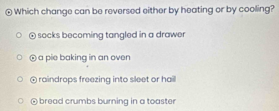 Which change can be reversed either by heating or by cooling?
D socks becoming tangled in a drawer
) a pie baking in an oven
raindrops freezing into sleet or hail
bread crumbs burning in a toaster