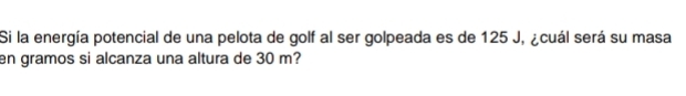 Si la energía potencial de una pelota de golf al ser golpeada es de 125 J, ¿cuál será su masa 
en gramos si alcanza una altura de 30 m?