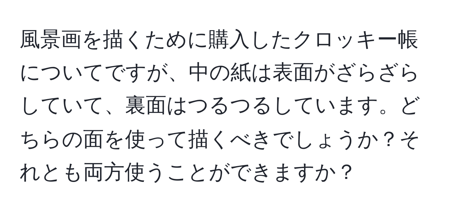 風景画を描くために購入したクロッキー帳についてですが、中の紙は表面がざらざらしていて、裏面はつるつるしています。どちらの面を使って描くべきでしょうか？それとも両方使うことができますか？