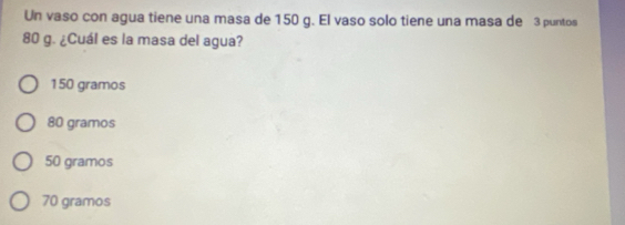 Un vaso con agua tiene una masa de 150 g. El vaso solo tiene una masa de 3 puntos
80 g. ¿Cuál es la masa del agua?
150 gramos
80 gramos
50 gramos
70 gramos