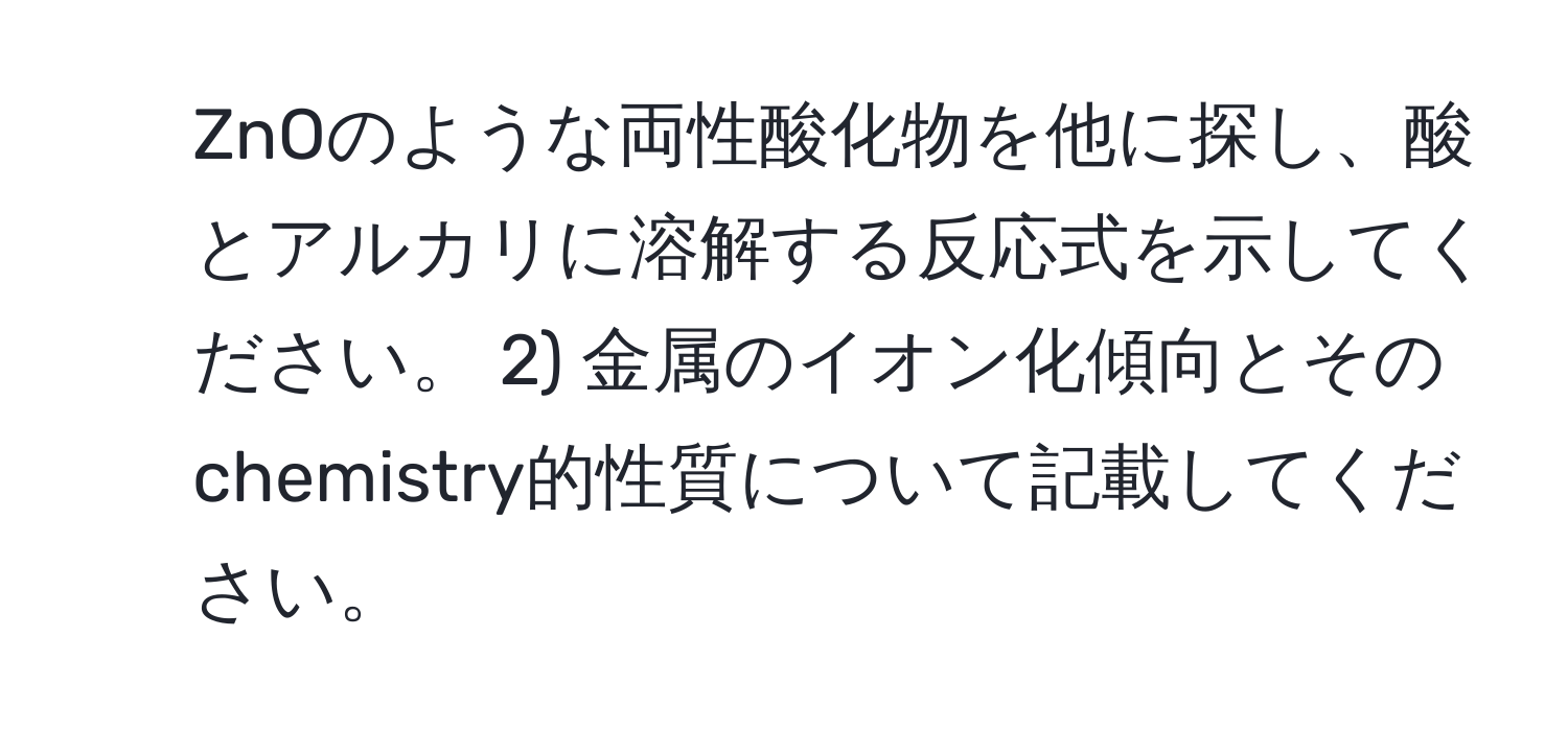 ZnOのような両性酸化物を他に探し、酸とアルカリに溶解する反応式を示してください。 2) 金属のイオン化傾向とそのchemistry的性質について記載してください。