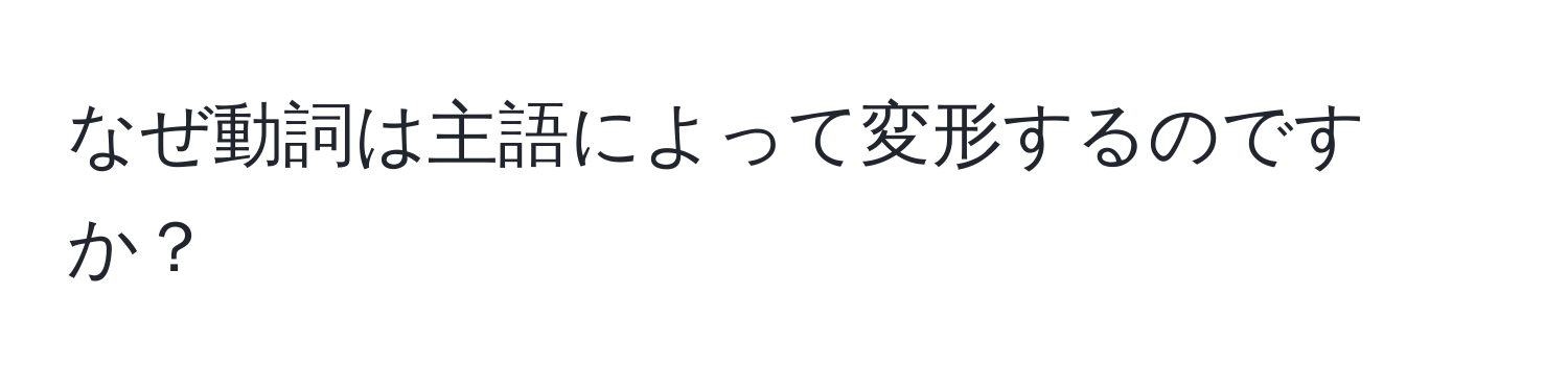 なぜ動詞は主語によって変形するのですか？