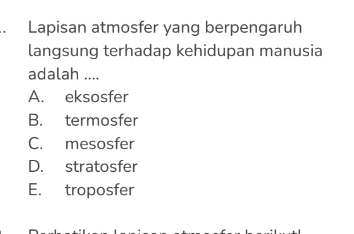 Lapisan atmosfer yang berpengaruh
langsung terhadap kehidupan manusia
adalah ....
A. eksosfer
B. termosfer
C. mesosfer
D. stratosfer
E. troposfer