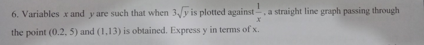 Variables x and y are such that when 3sqrt(y) is plotted against  1/x  , a straight line graph passing through 
the point (0.2,5) and (1,13) is obtained. Express y in terms of x.