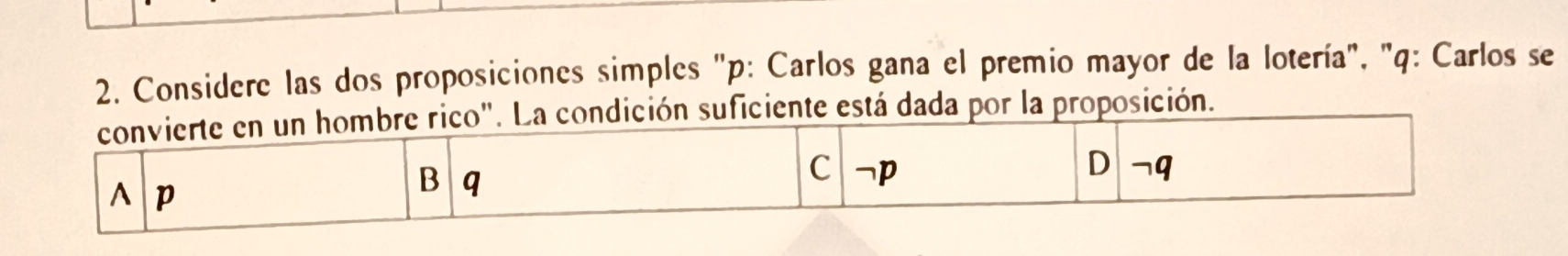 Considere las dos proposiciones simples "p : Carlos gana el premio mayor de la lotería", "q : Carlos se 
está dada por la proposición.