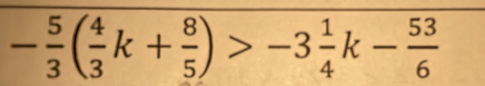 - 5/3 ( 4/3 k+ 8/5 )>-3 1/4 k- 53/6 