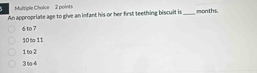 An appropriate age to give an infant his or her frst teething biscuit is _months.
6 to 7
10 to 11
1 to 2
3 to 4