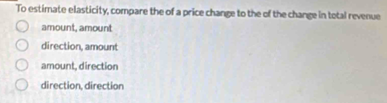 To estimate elasticity, compare the of a price change to the of the change in total revenue
amount, amount
direction, amount
amount, direction
direction, direction