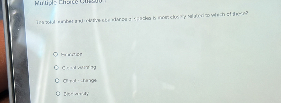 Question
The total number and relative abundance of species is most closely related to which of these?
Extinction
Global warming
Climate change
Biodiversity