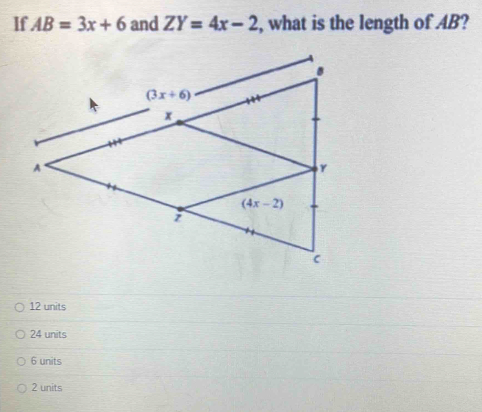 If AB=3x+6 and ZY=4x-2 , what is the length of AB?
12 units
24 units
6 units
2 units