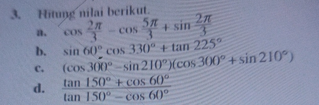 Hitung nilai berikut. 
a. cos  2π /3 -cos  5π /3 +sin  2π /3 
b. sin 60°
C. (cos 300°-sin 210°)(cos 300°+sin 210°) COS 330°+tan 225°
d.  (tan 150°+cos 60°)/tan 150°-cos 60° 