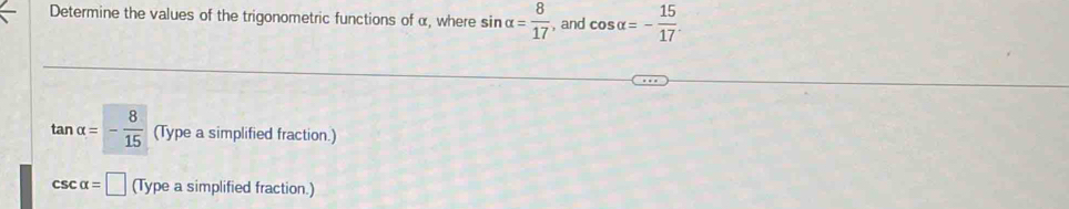 Determine the values of the trigonometric functions of α, where sin alpha = 8/17  , and cos alpha =- 15/17 .
tan alpha =- 8/15  (Type a simplified fraction.)
csc alpha =□ (Type a simplified fraction.)